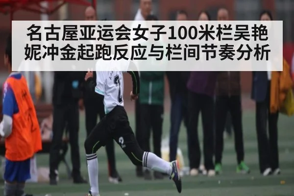 名古屋亚运会女子100米栏吴艳妮冲金起跑反应与栏间节奏分析